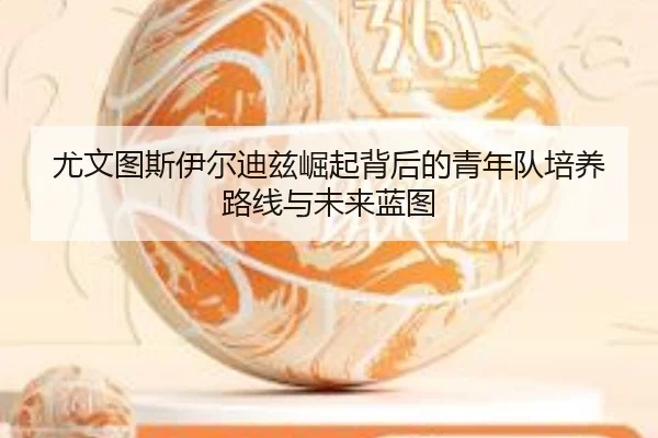 尤文图斯伊尔迪兹崛起背后的青年队培养路线与未来蓝图