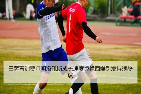巴萨青训费尔明洛佩斯成长速度惊艳西媒引发持续热议