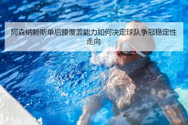 阿森纳赖斯单后腰覆盖能力如何决定球队争冠稳定性走向