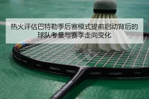 热火评估巴特勒季后赛模式提前启动背后的球队考量与赛季走向变化