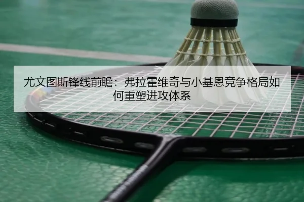 尤文图斯锋线前瞻：弗拉霍维奇与小基恩竞争格局如何重塑进攻体系