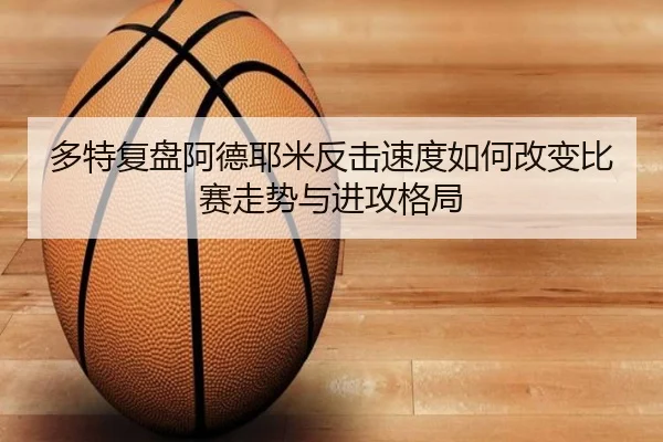 多特复盘阿德耶米反击速度如何改变比赛走势与进攻格局