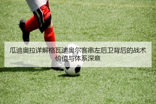 瓜迪奥拉详解格瓦迪奥尔客串左后卫背后的战术价值与体系深意