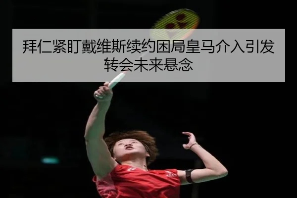 拜仁紧盯戴维斯续约困局皇马介入引发转会未来悬念